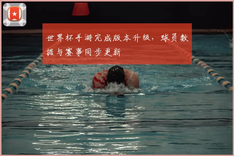 世界杯手游完成版本升级，球员数据与赛事同步更新