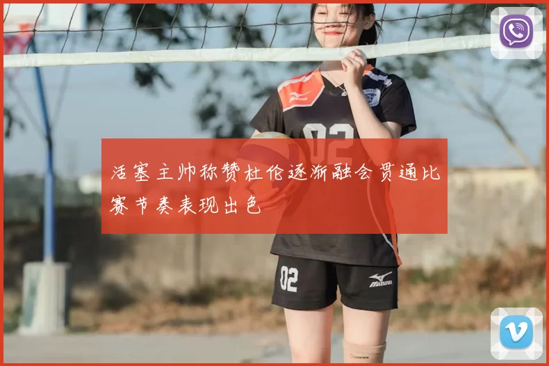 活塞主帅称赞杜伦逐渐融会贯通比赛节奏表现出色