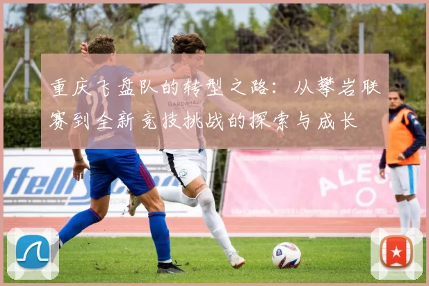 重庆飞盘队的转型之路:从攀岩联赛到全新竞技挑战的探索与成长