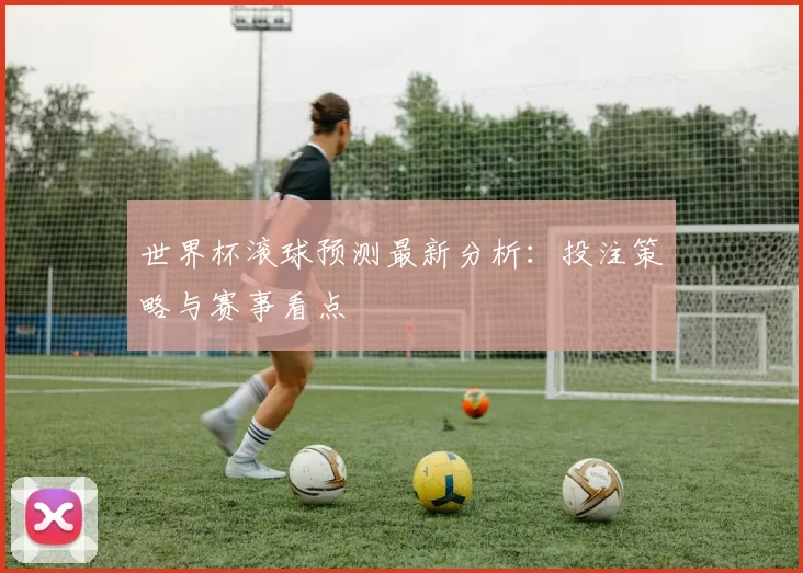 世界杯滚球预测最新分析：投注策略与赛事看点