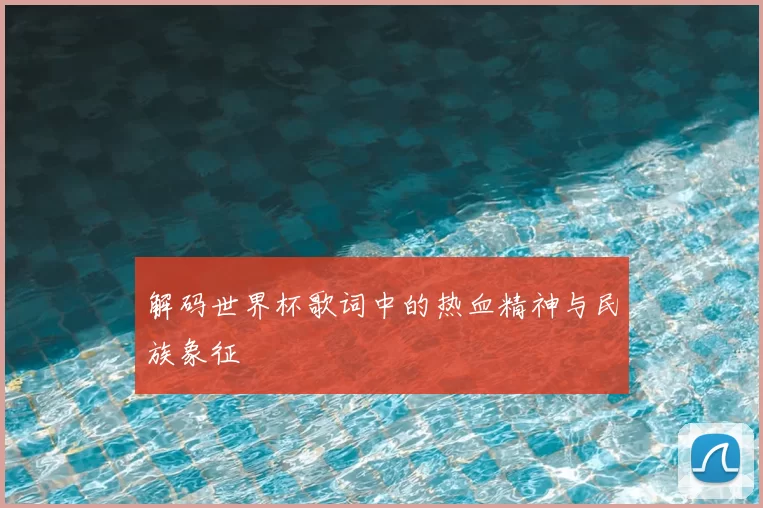 解码世界杯歌词中的热血精神与民族象征