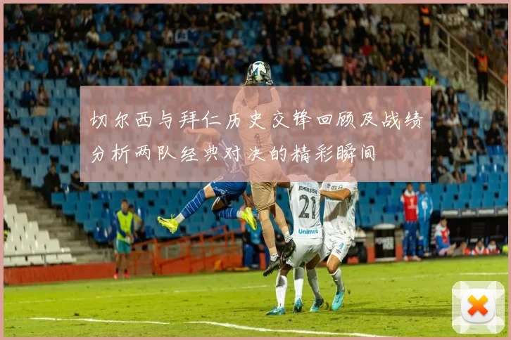 切尔西与拜仁历史交锋回顾及战绩分析两队经典对决的精彩瞬间