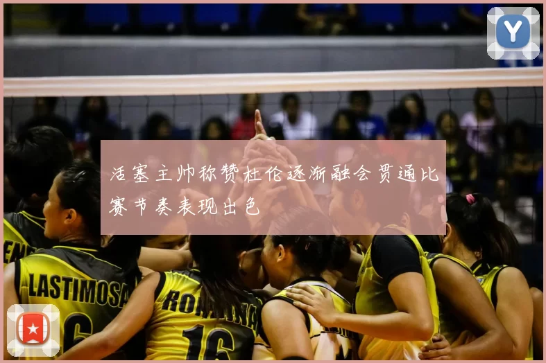 活塞主帅称赞杜伦逐渐融会贯通比赛节奏表现出色