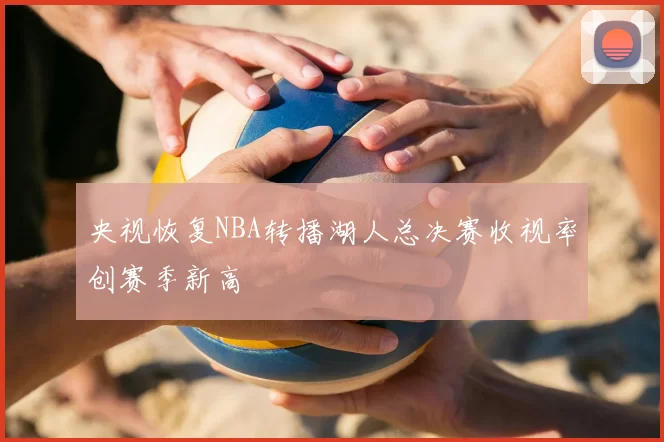 央视恢复NBA转播湖人总决赛收视率创赛季新高