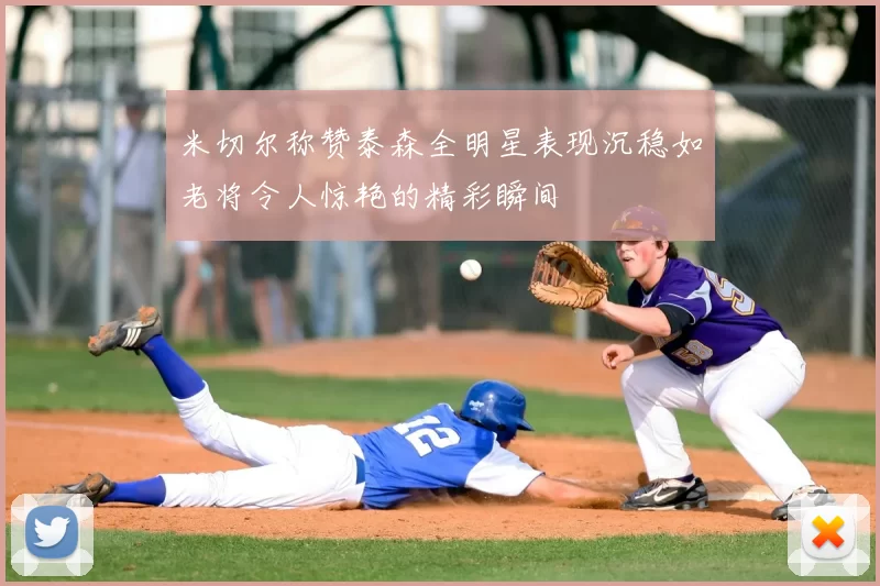 米切尔称赞泰森全明星表现沉稳如老将令人惊艳的精彩瞬间