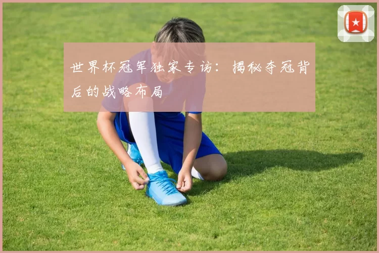 世界杯冠军独家专访：揭秘夺冠背后的战略布局