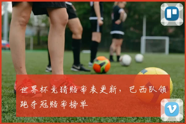世界杯竞猜赔率表更新,巴西队领跑夺冠赔率榜单