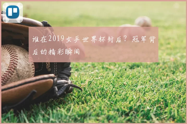 谁在2019女乒世界杯封后?冠军背后的精彩瞬间