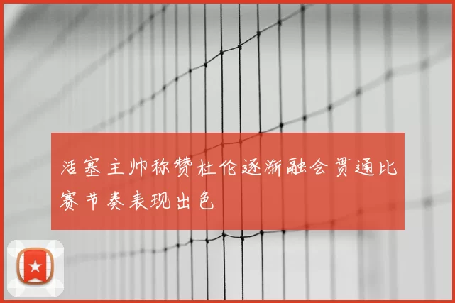 活塞主帅称赞杜伦逐渐融会贯通比赛节奏表现出色
