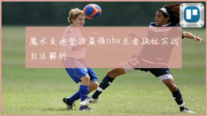 魔术麦迪登顶最强nba王者段位实战打法解析