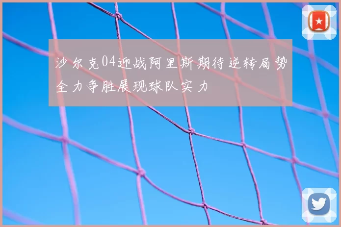沙尔克04迎战阿里斯期待逆转局势全力争胜展现球队实力