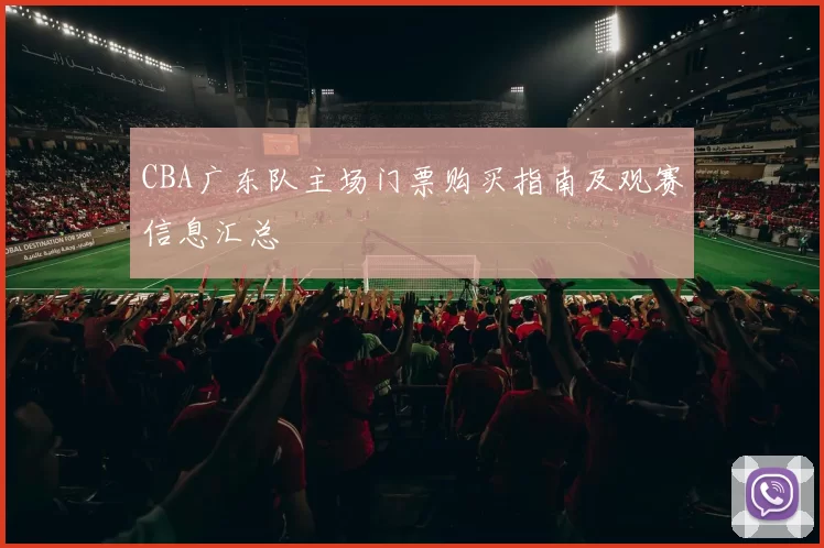 CBA广东队主场门票购买指南及观赛信息汇总