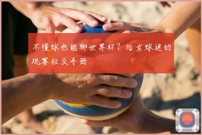 不懂球也能聊世界杯？给女球迷的观赛社交手册
