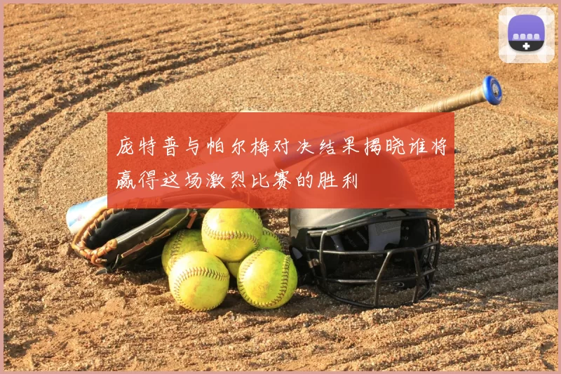 庞特普与帕尔梅对决结果揭晓谁将赢得这场激烈比赛的胜利
