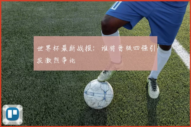 世界杯最新战报：谁将晋级四强引发激烈争论