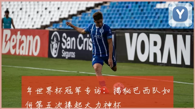 年世界杯冠军专访:揭秘巴西队如何第五次捧起大力神杯