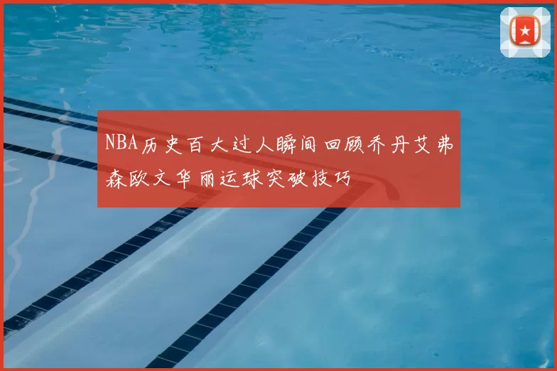 NBA历史百大过人瞬间回顾乔丹艾弗森欧文华丽运球突破技巧