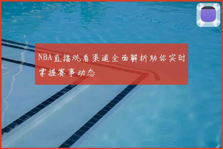NBA直播观看渠道全面解析助你实时掌握赛事动态