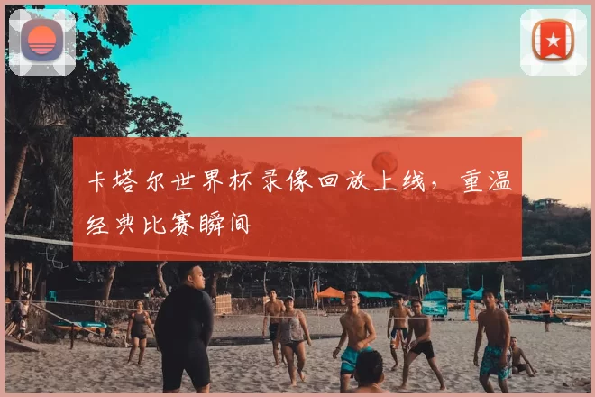 卡塔尔世界杯录像回放上线，重温经典比赛瞬间