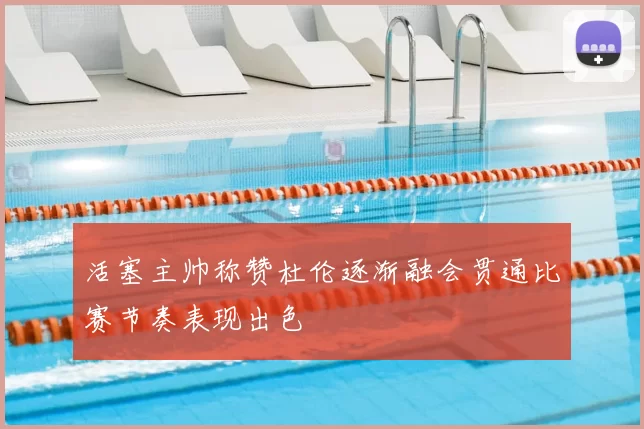 活塞主帅称赞杜伦逐渐融会贯通比赛节奏表现出色