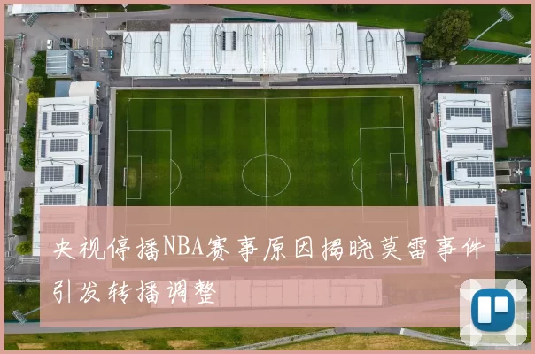 央视停播NBA赛事原因揭晓莫雷事件引发转播调整