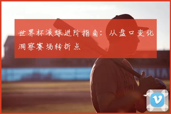 世界杯滚球进阶指南：从盘口变化洞察赛场转折点