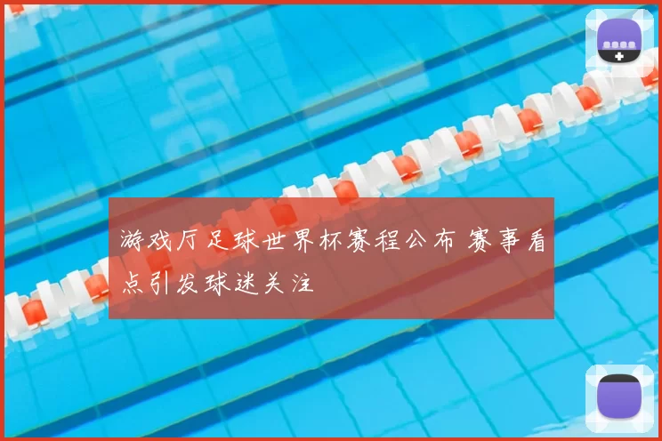 游戏厅足球世界杯赛程公布 赛事看点引发球迷关注