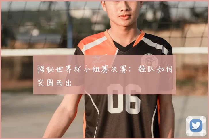 揭秘世界杯小组赛决赛：强队如何突围而出