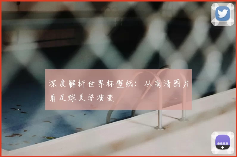 深度解析世界杯壁纸：从高清图片看足球美学演变