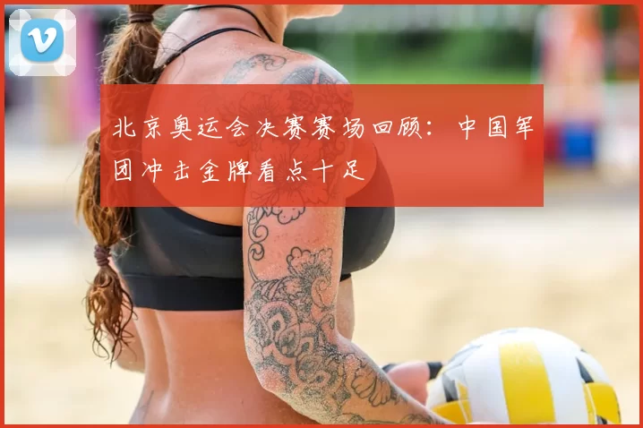 北京奥运会决赛赛场回顾：中国军团冲击金牌看点十足