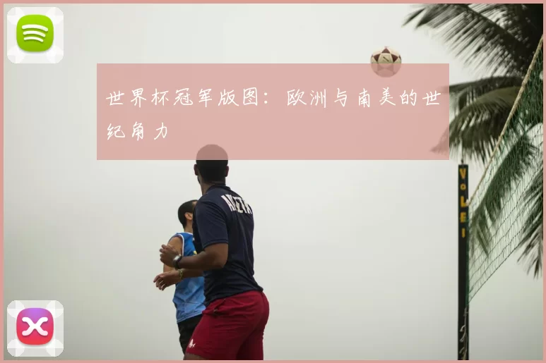 世界杯冠军版图：欧洲与南美的世纪角力