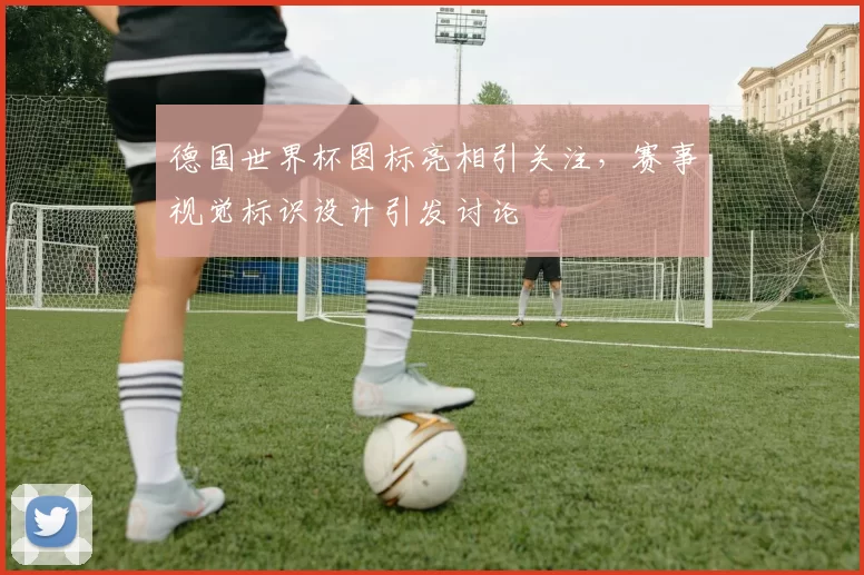 德国世界杯图标亮相引关注，赛事视觉标识设计引发讨论