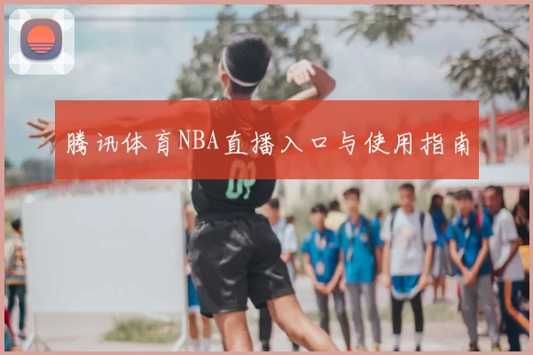 腾讯体育NBA直播入口与使用指南