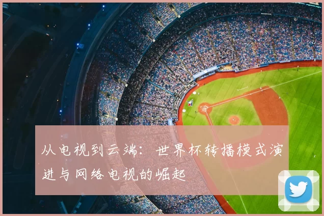 从电视到云端：世界杯转播模式演进与网络电视的崛起