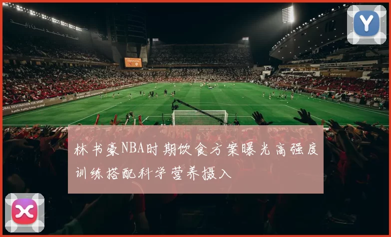 林书豪NBA时期饮食方案曝光高强度训练搭配科学营养摄入