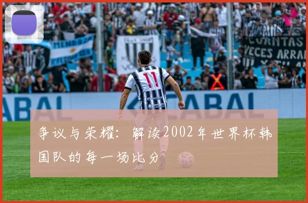 争议与荣耀:解读2002年世界杯韩国队的每一场比分
