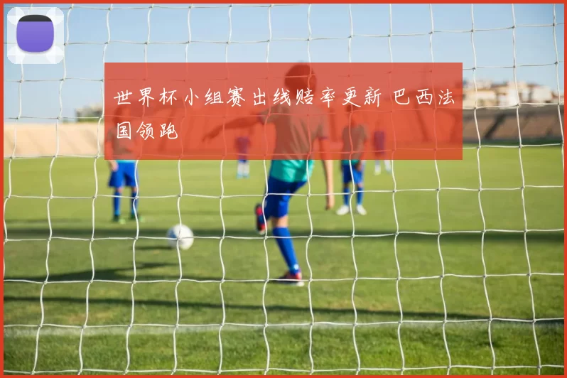 世界杯小组赛出线赔率更新 巴西法国领跑