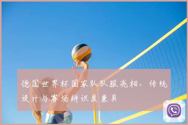 德国世界杯国家队队服亮相，传统设计与赛场辨识度兼具