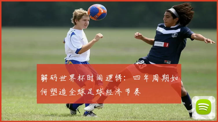 解码世界杯时间逻辑:四年周期如何塑造全球足球经济节奏