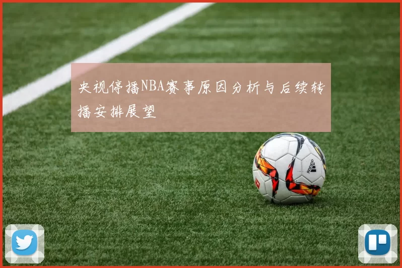 央视停播NBA赛事原因分析与后续转播安排展望