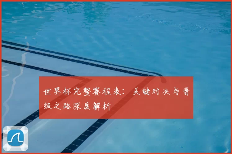 世界杯完整赛程表：关键对决与晋级之路深度解析