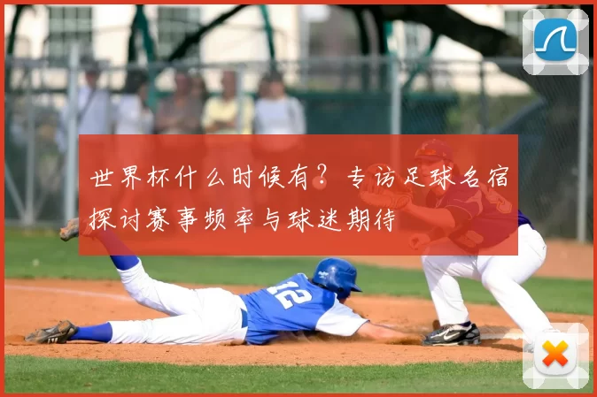 世界杯什么时候有？专访足球名宿探讨赛事频率与球迷期待