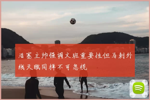 活塞主帅强调文班重要性但马刺外线天赋同样不可忽视
