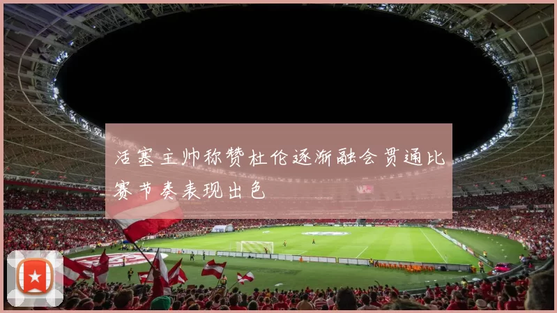 活塞主帅称赞杜伦逐渐融会贯通比赛节奏表现出色