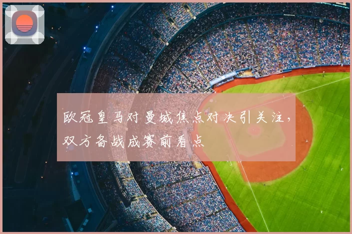 欧冠皇马对曼城焦点对决引关注,双方备战成赛前看点
