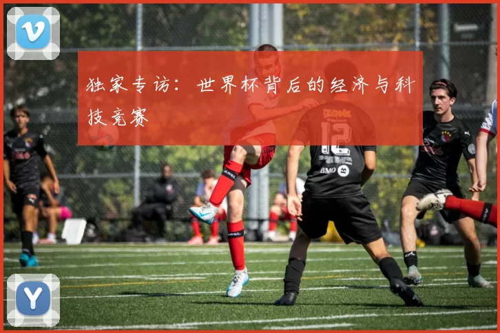 独家专访：世界杯背后的经济与科技竞赛