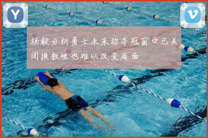 杨毅分析勇士未来称夺冠窗口已关闭换教练也难以改变局面