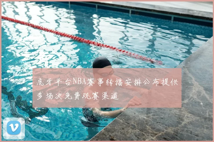 虎牙平台NBA赛事转播安排公布提供多场次免费观赛渠道