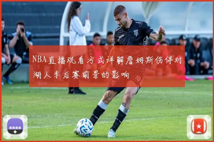NBA直播观看方式详解詹姆斯伤停对湖人季后赛前景的影响